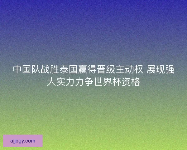 中国队战胜泰国赢得晋级主动权 展现强大实力力争世界杯资格