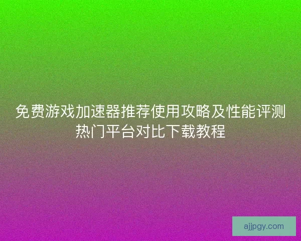 免费游戏加速器推荐使用攻略及性能评测热门平台对比下载教程