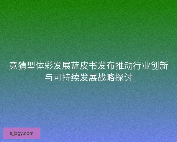 竞猜型体彩发展蓝皮书发布推动行业创新与可持续发展战略探讨