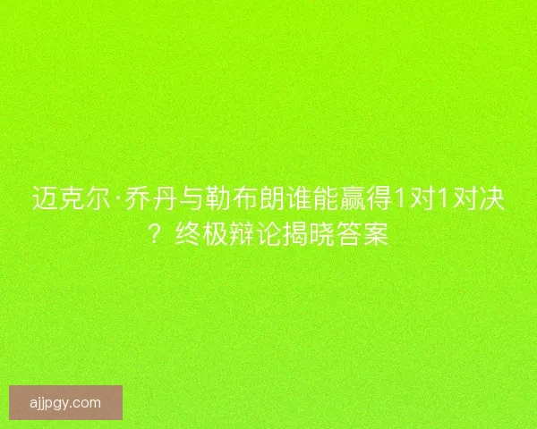 迈克尔·乔丹与勒布朗谁能赢得1对1对决？终极辩论揭晓答案