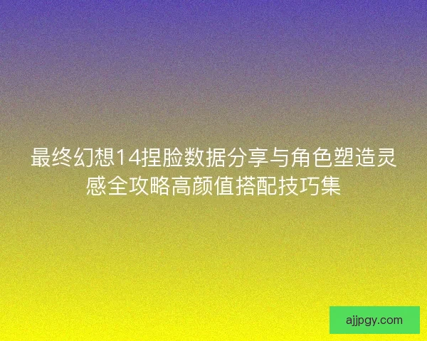 最终幻想14捏脸数据分享与角色塑造灵感全攻略高颜值搭配技巧集