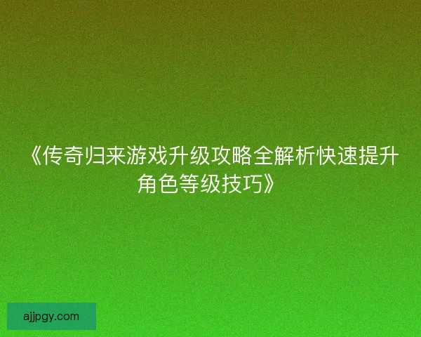 《传奇归来游戏升级攻略全解析快速提升角色等级技巧》