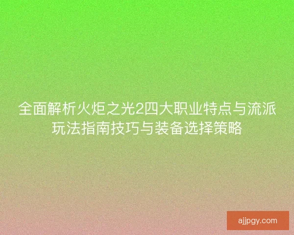 全面解析火炬之光2四大职业特点与流派玩法指南技巧与装备选择策略