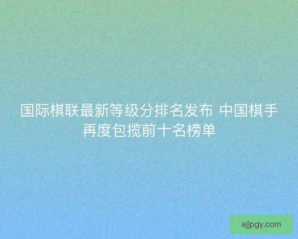 国际棋联最新等级分排名发布 中国棋手再度包揽前十名榜单