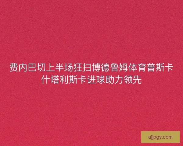 费内巴切上半场狂扫博德鲁姆体育普斯卡什塔利斯卡进球助力领先
