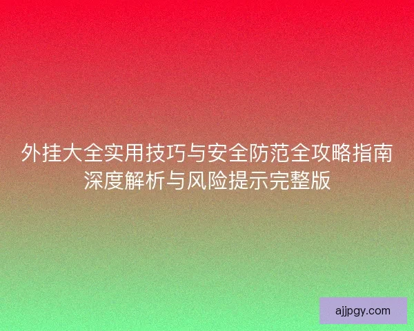 外挂大全实用技巧与安全防范全攻略指南深度解析与风险提示完整版